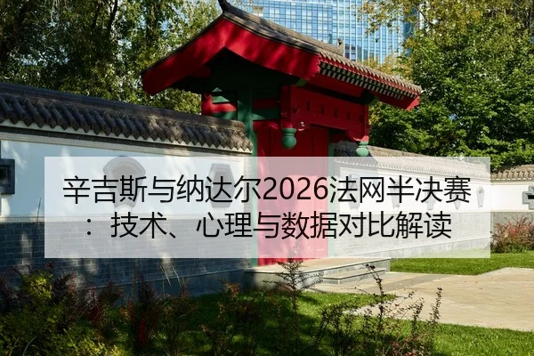辛吉斯与纳达尔2026法网半决赛：技术、心理与数据对比解读