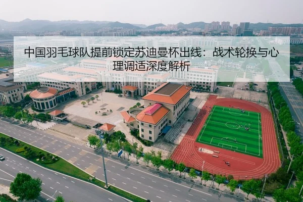 中国羽毛球队提前锁定苏迪曼杯出线：战术轮换与心理调适深度解析