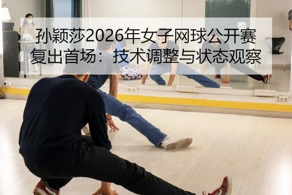 孙颖莎2026年女子网球公开赛复出首场：技术调整与状态观察