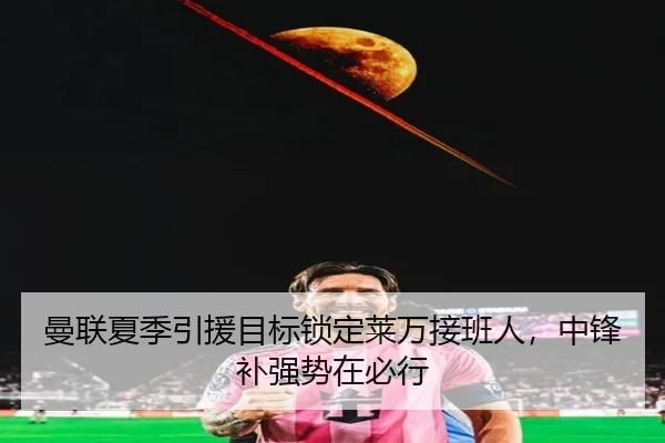 曼联夏季引援目标锁定莱万接班人，中锋补强势在必行